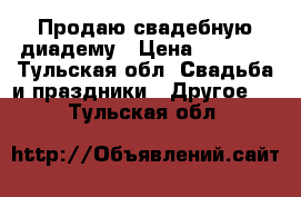 Продаю свадебную диадему › Цена ­ 1 300 - Тульская обл. Свадьба и праздники » Другое   . Тульская обл.